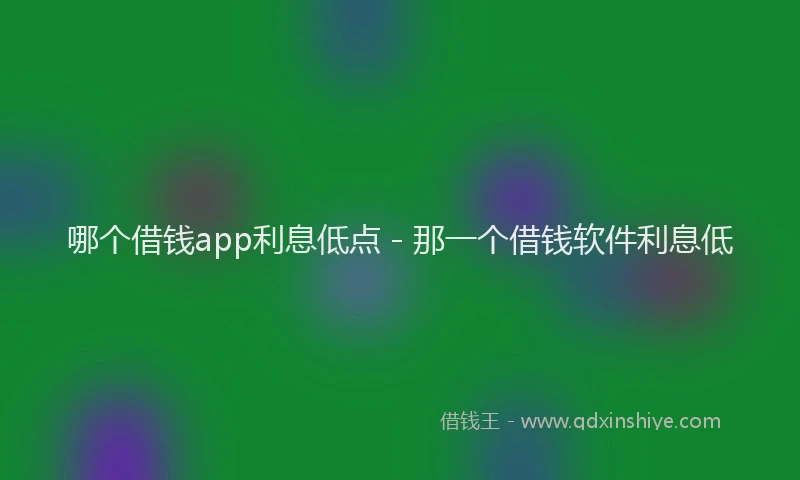 哪个借钱app利息低点 - 那一个借钱软件利息低