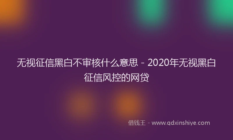 无视征信黑白不审核什么意思 - 2020年无视黑白征信风控的网贷