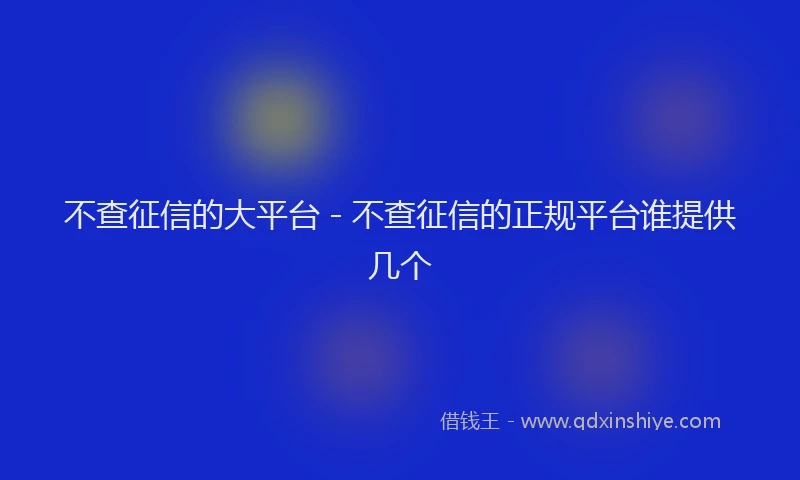 不查征信的大平台 - 不查征信的正规平台谁提供几个