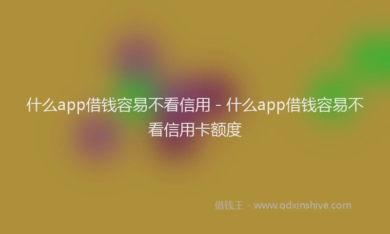 什么app借钱容易不看信用 - 什么app借钱容易不看信用卡额度