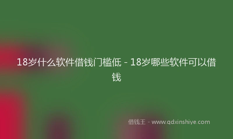 18岁什么软件借钱门槛低 - 18岁哪些软件可以借钱