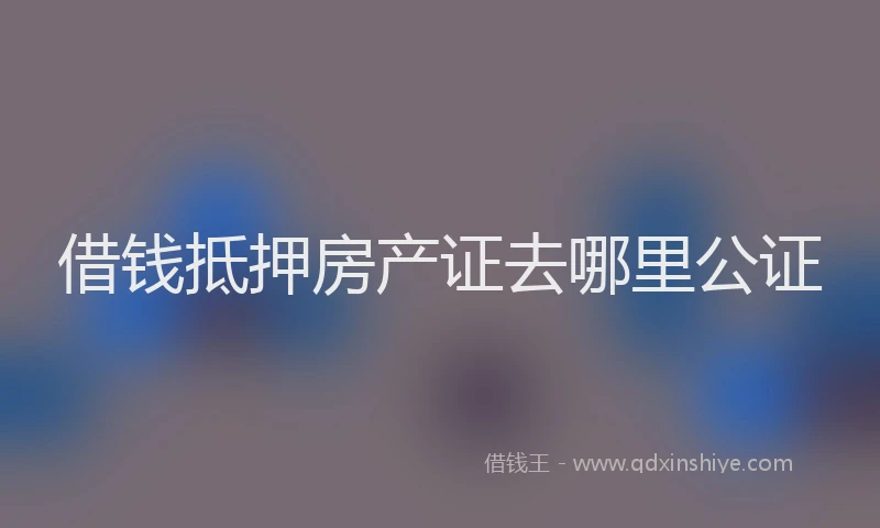 借钱抵押房产证去哪里公证