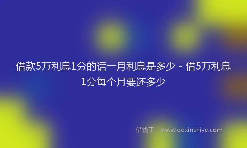 借款5万利息1分的话一月利息是多少 - 借5万利息1分每个月要还多少