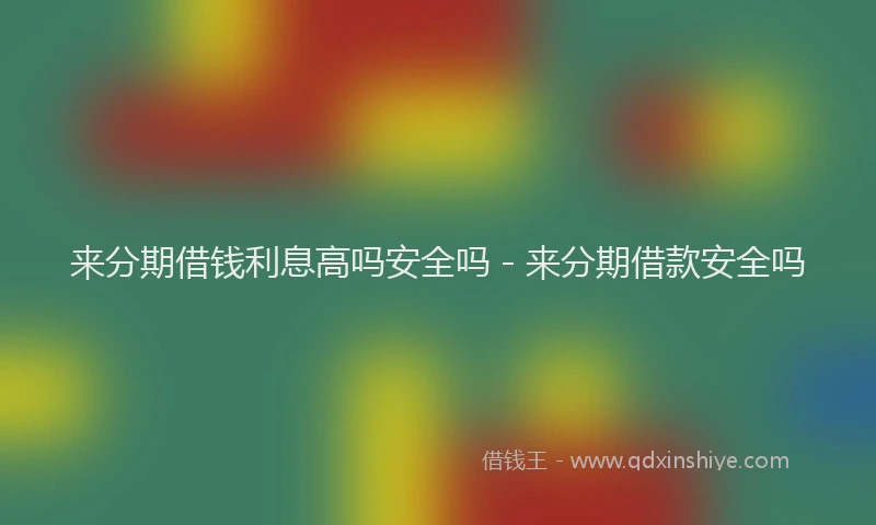 来分期借钱利息高吗安全吗 - 来分期借款安全吗