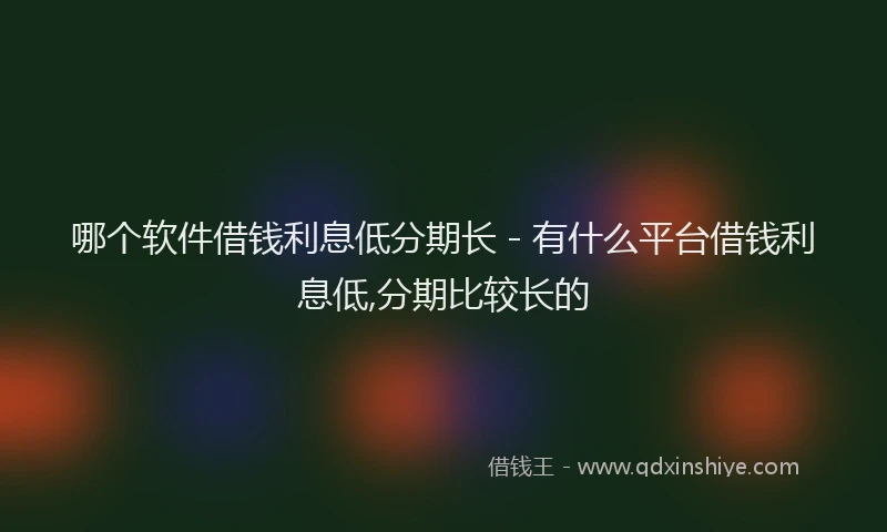 哪个软件借钱利息低分期长 - 有什么平台借钱利息低,分期比较长的