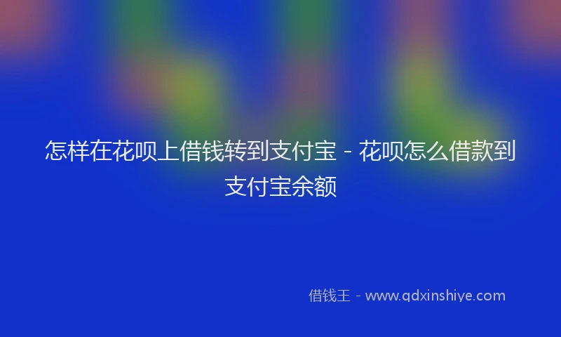 怎样在花呗上借钱转到支付宝 - 花呗怎么借款到支付宝余额