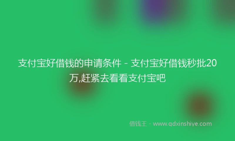 支付宝好借钱的申请条件 - 支付宝好借钱秒批20万,赶紧去看看支付宝吧
