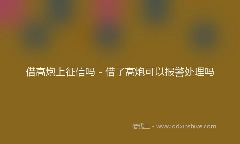 借高炮上征信吗 - 借了高炮可以报警处理吗