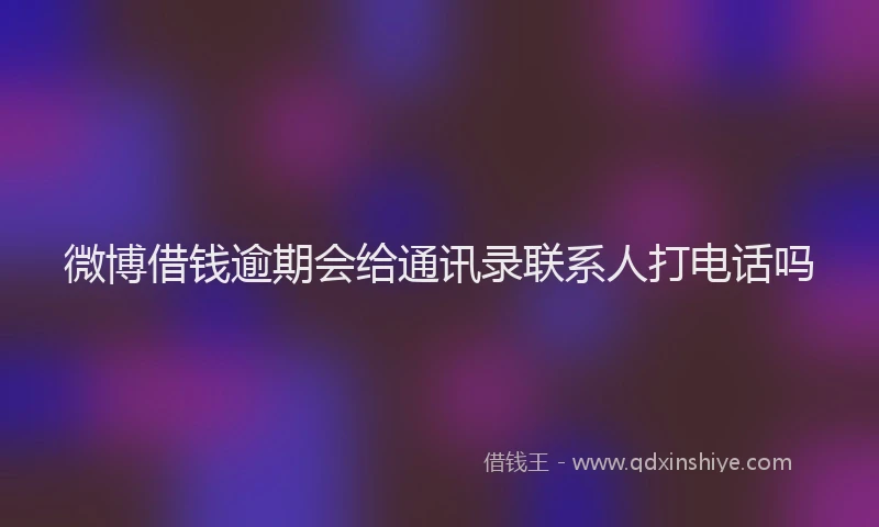 微博借钱逾期会给通讯录联系人打电话吗