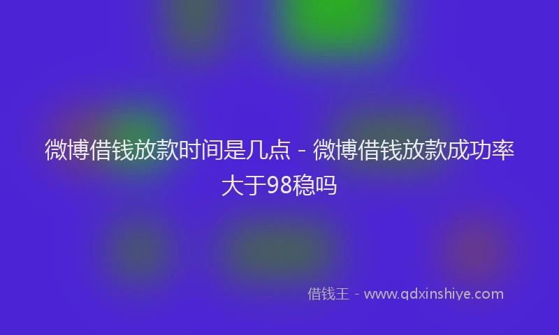 微博借钱放款时间是几点 - 微博借钱放款成功率大于98稳吗