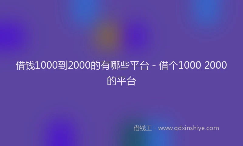 借钱1000到2000的有哪些平台 - 借个1000 2000的平台