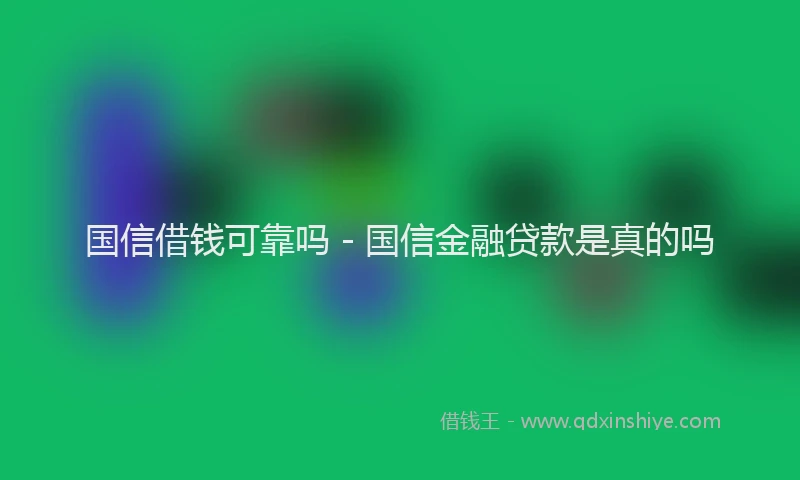 国信借钱可靠吗 - 国信金融贷款是真的吗
