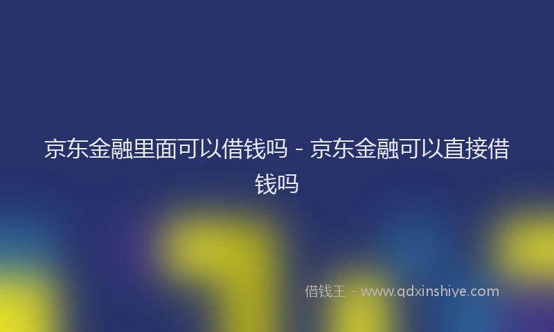 京东金融里面可以借钱吗 - 京东金融可以直接借钱吗