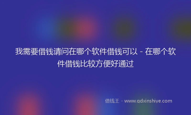 我需要借钱请问在哪个软件借钱可以 - 在哪个软件借钱比较方便好通过