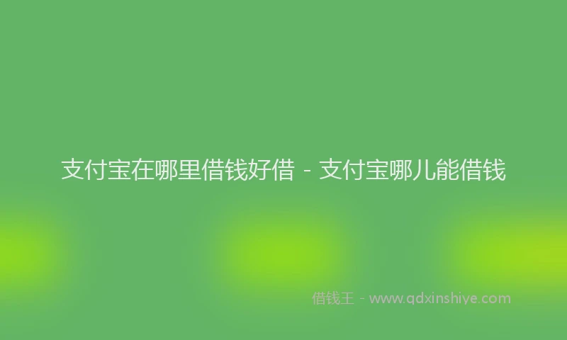 支付宝在哪里借钱好借 - 支付宝哪儿能借钱