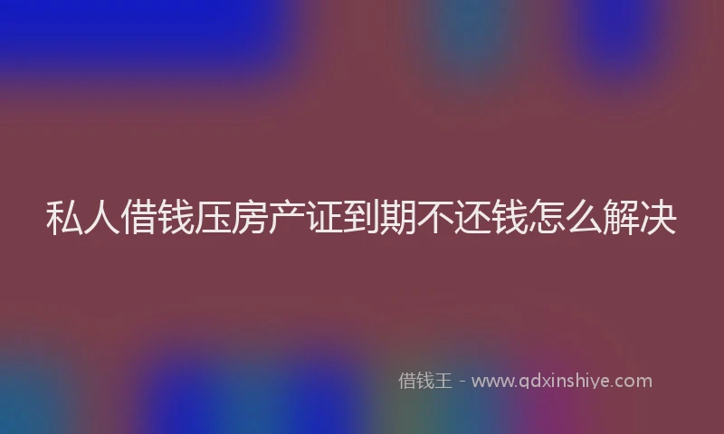 私人借钱压房产证到期不还钱怎么解决