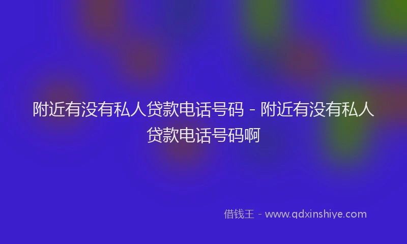 附近有没有私人贷款电话号码 - 附近有没有私人贷款电话号码啊