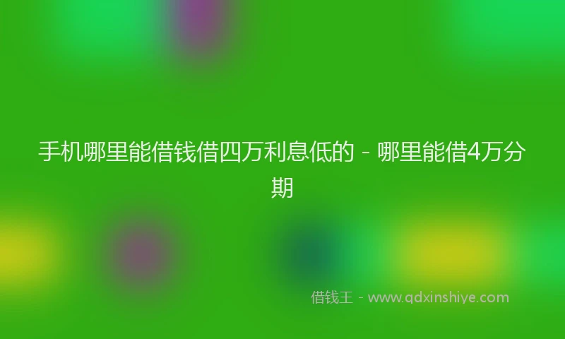 手机哪里能借钱借四万利息低的 - 哪里能借4万分期