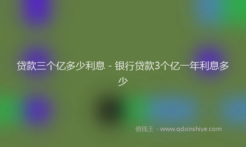 贷款三个亿多少利息 - 银行贷款3个亿一年利息多少