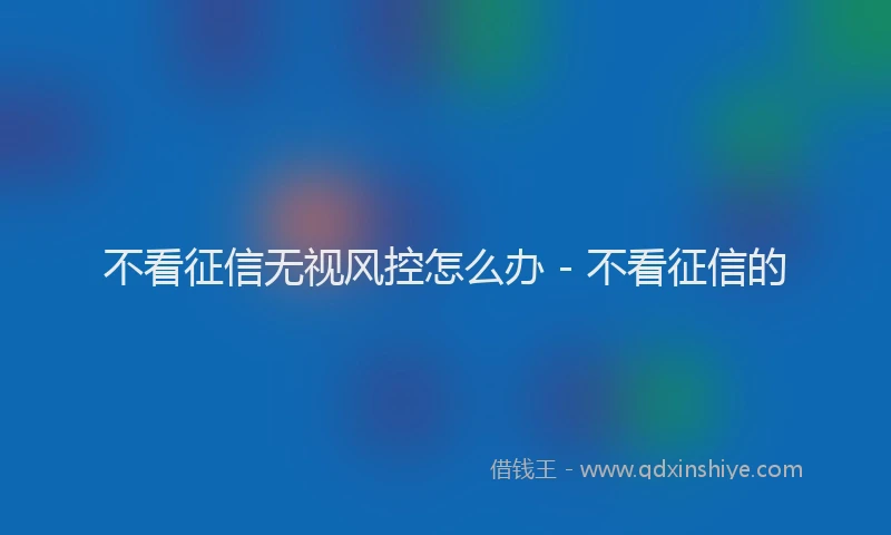 不看征信无视风控怎么办 - 不看征信的