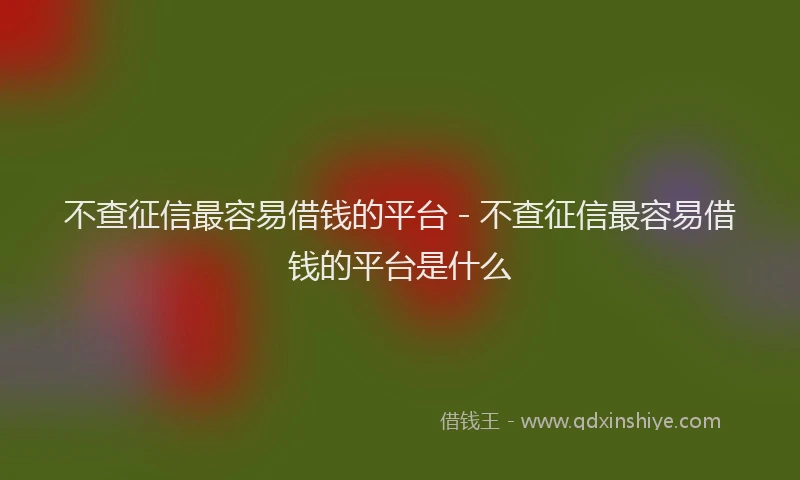 不查征信最容易借钱的平台 - 不查征信最容易借钱的平台是什么
