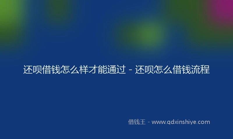 还呗借钱怎么样才能通过 - 还呗怎么借钱流程