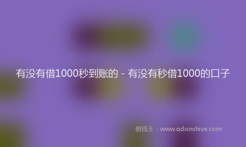 有没有借1000秒到账的 - 有没有秒借1000的口子