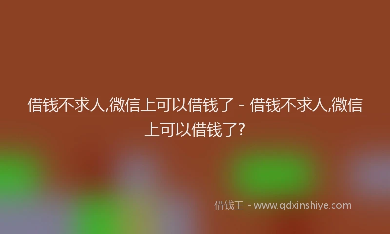 借钱不求人,微信上可以借钱了 - 借钱不求人,微信上可以借钱了?