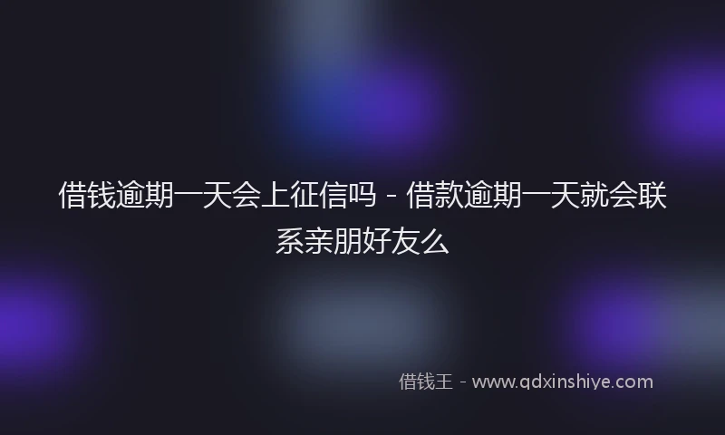 借钱逾期一天会上征信吗 - 借款逾期一天就会联系亲朋好友么
