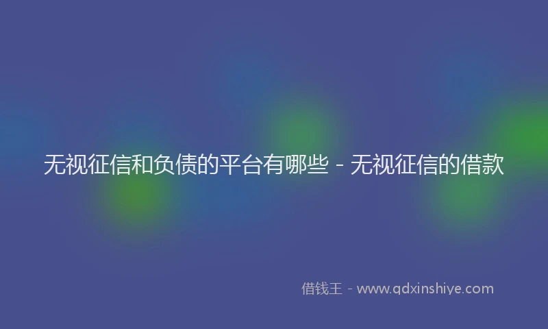 无视征信和负债的平台有哪些 - 无视征信的借款
