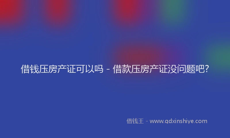 借钱压房产证可以吗 - 借款压房产证没问题吧?