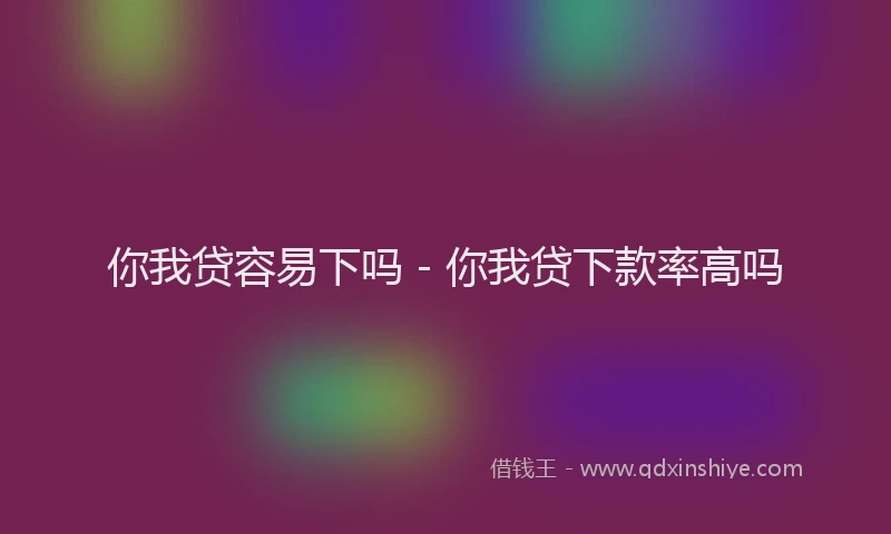 你我贷容易下吗 - 你我贷下款率高吗