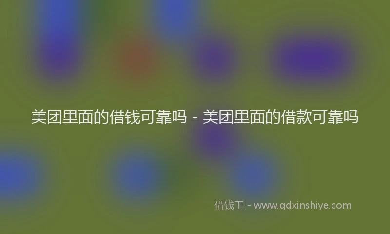 美团里面的借钱可靠吗 - 美团里面的借款可靠吗