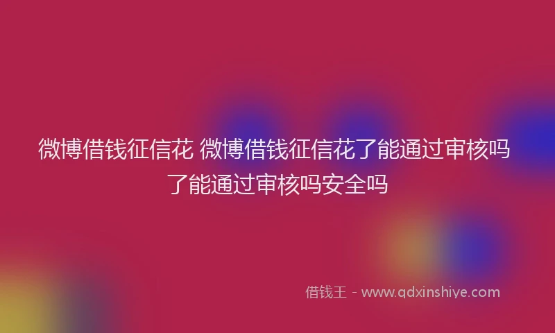 微博借钱征信花 微博借钱征信花了能通过审核吗 了能通过审核吗安全吗
