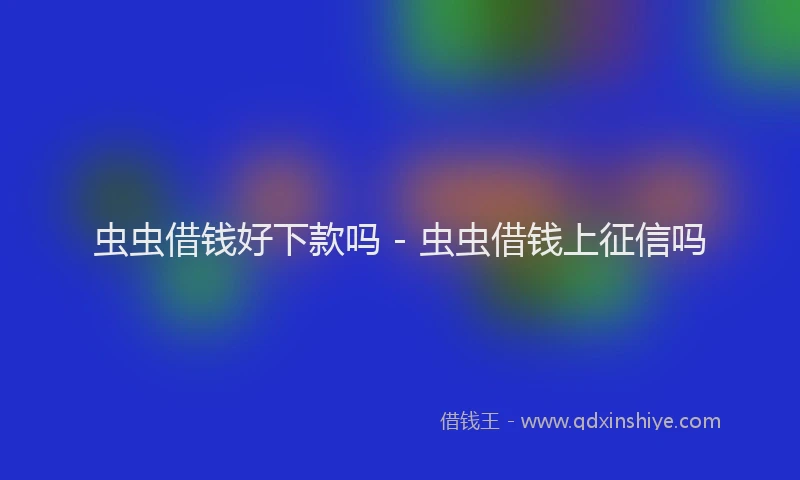 虫虫借钱好下款吗 - 虫虫借钱上征信吗
