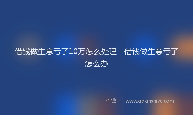 借钱做生意亏了10万怎么处理 - 借钱做生意亏了怎么办