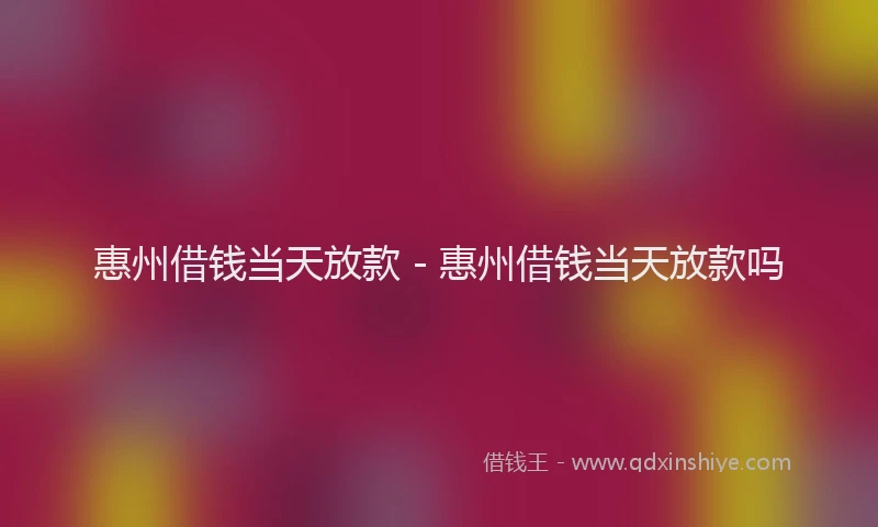 惠州借钱当天放款 - 惠州借钱当天放款吗