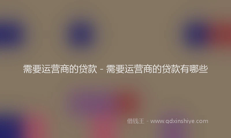 需要运营商的贷款 - 需要运营商的贷款有哪些