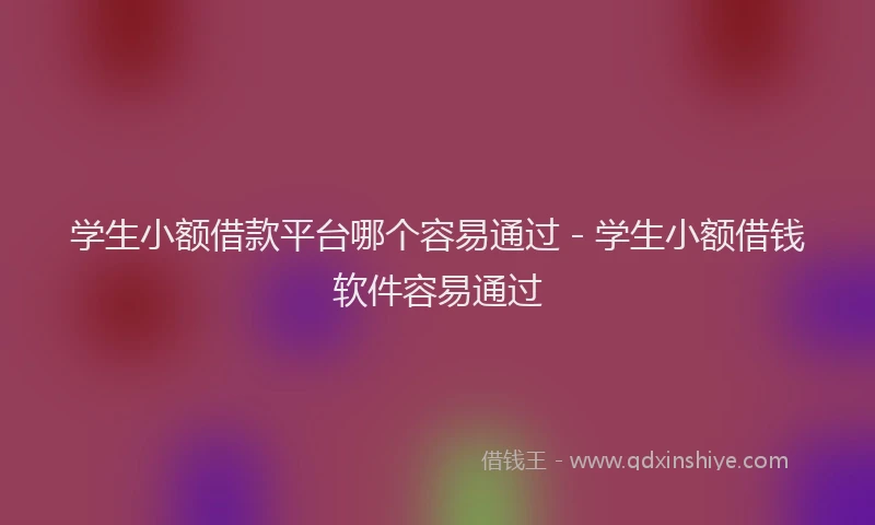 学生小额借款平台哪个容易通过 - 学生小额借钱软件容易通过