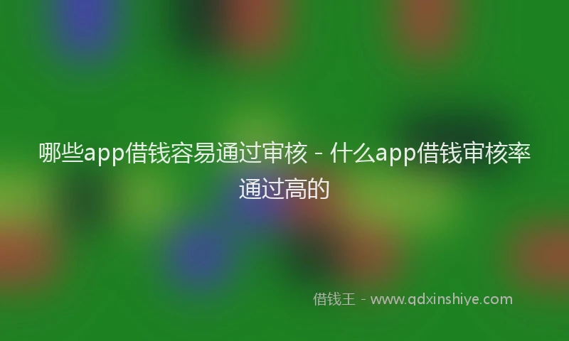哪些app借钱容易通过审核 - 什么app借钱审核率通过高的