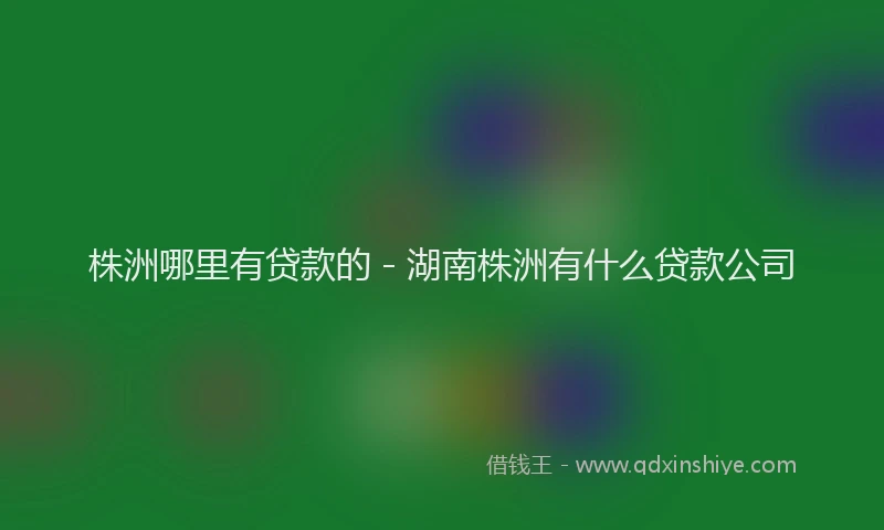 株洲哪里有贷款的 - 湖南株洲有什么贷款公司