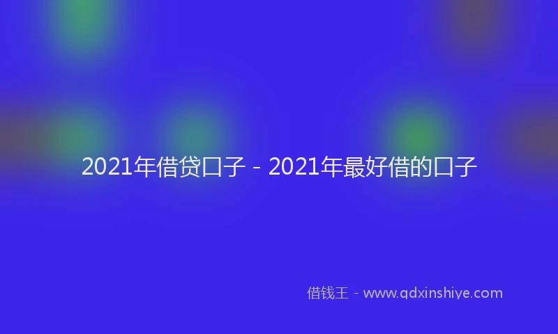 2021年借贷口子 - 2021年最好借的口子