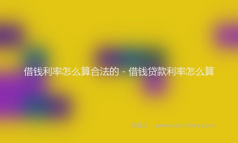 借钱利率怎么算合法的 - 借钱贷款利率怎么算