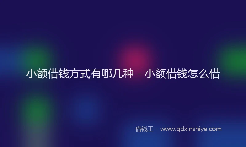 小额借钱方式有哪几种 - 小额借钱怎么借