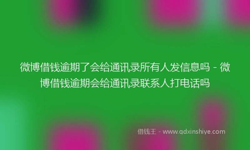 微博借钱逾期了会给通讯录所有人发信息吗 - 微博借钱逾期会给通讯录联系人打电话吗