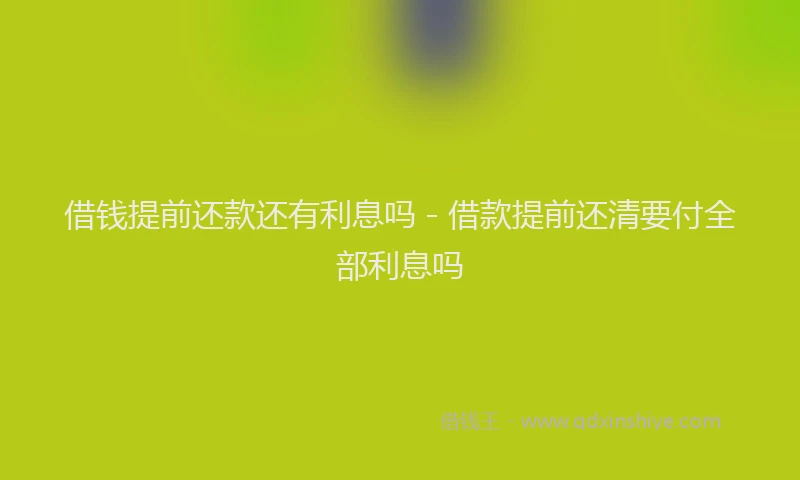 借钱提前还款还有利息吗 - 借款提前还清要付全部利息吗
