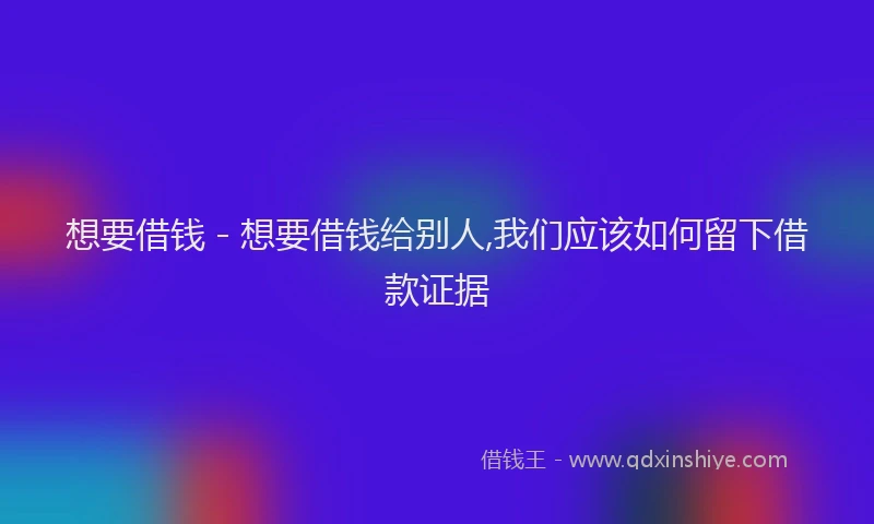 想要借钱 - 想要借钱给别人,我们应该如何留下借款证据
