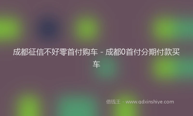 成都征信不好零首付购车 - 成都0首付分期付款买车