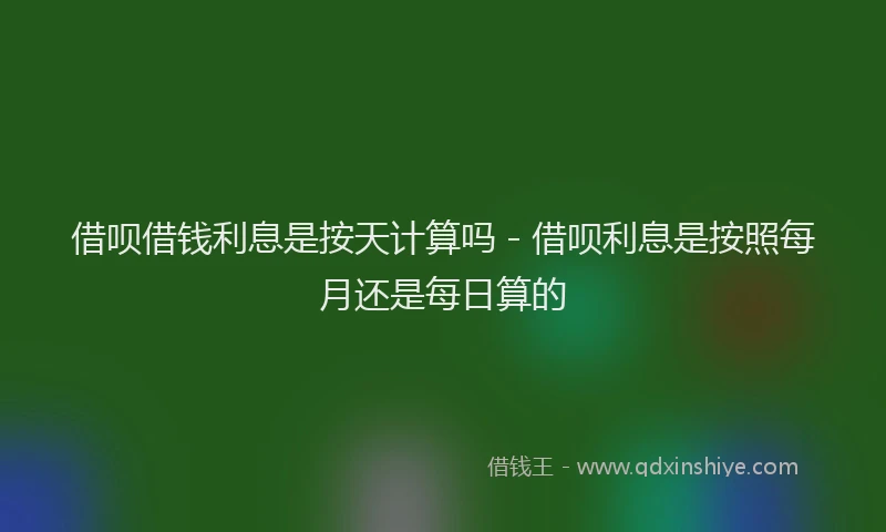 借呗借钱利息是按天计算吗 - 借呗利息是按照每月还是每日算的