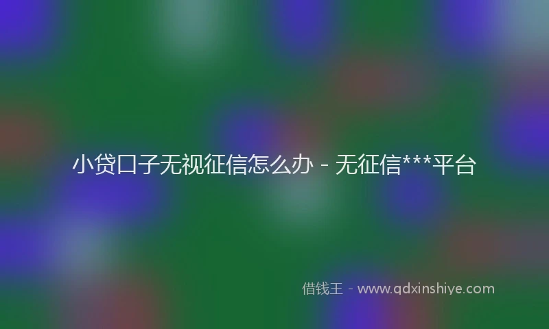 小贷口子无视征信怎么办 - 无征信***平台